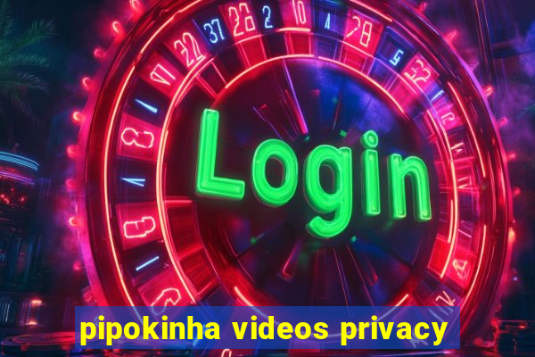 pipokinha videos privacy